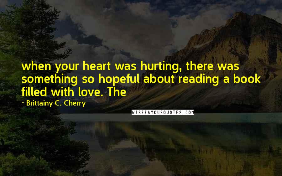 Brittainy C. Cherry Quotes: when your heart was hurting, there was something so hopeful about reading a book filled with love. The