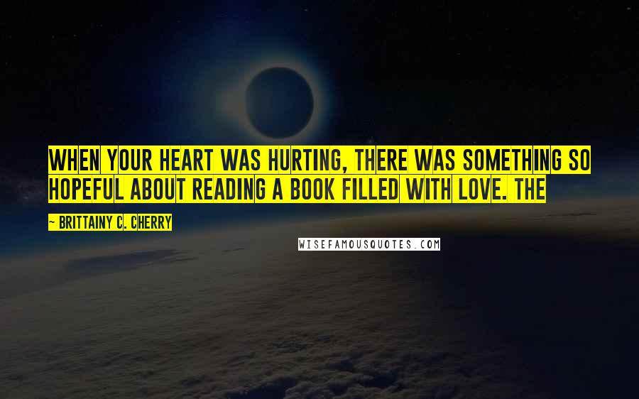 Brittainy C. Cherry Quotes: when your heart was hurting, there was something so hopeful about reading a book filled with love. The