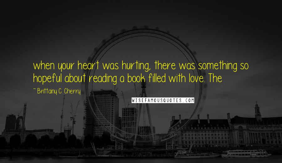 Brittainy C. Cherry Quotes: when your heart was hurting, there was something so hopeful about reading a book filled with love. The