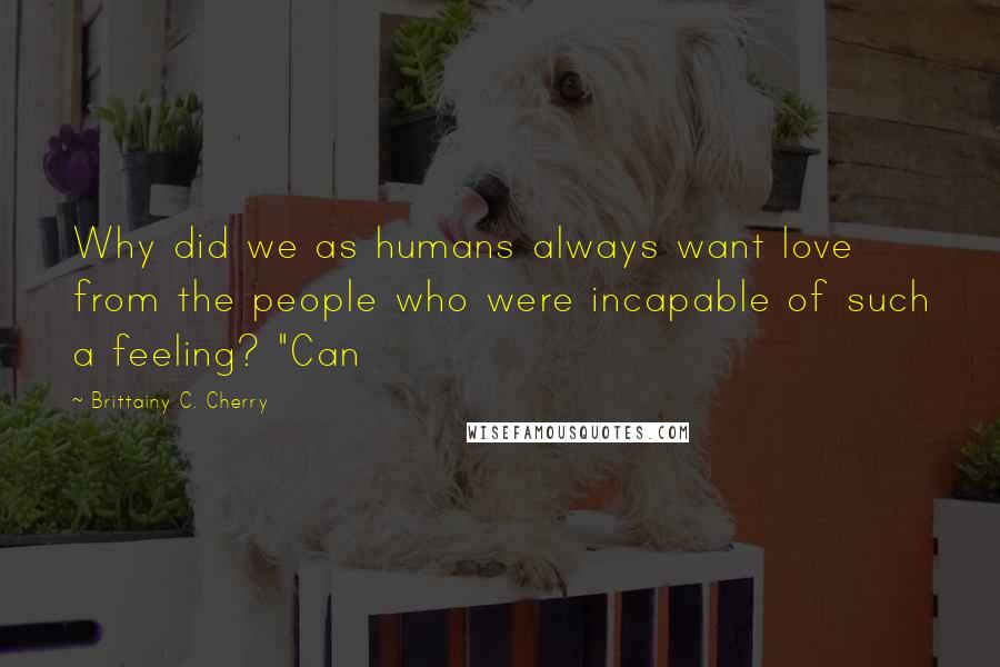 Brittainy C. Cherry Quotes: Why did we as humans always want love from the people who were incapable of such a feeling? "Can