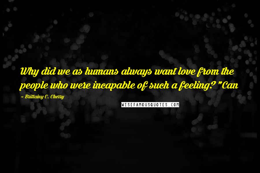 Brittainy C. Cherry Quotes: Why did we as humans always want love from the people who were incapable of such a feeling? "Can