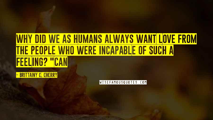 Brittainy C. Cherry Quotes: Why did we as humans always want love from the people who were incapable of such a feeling? "Can