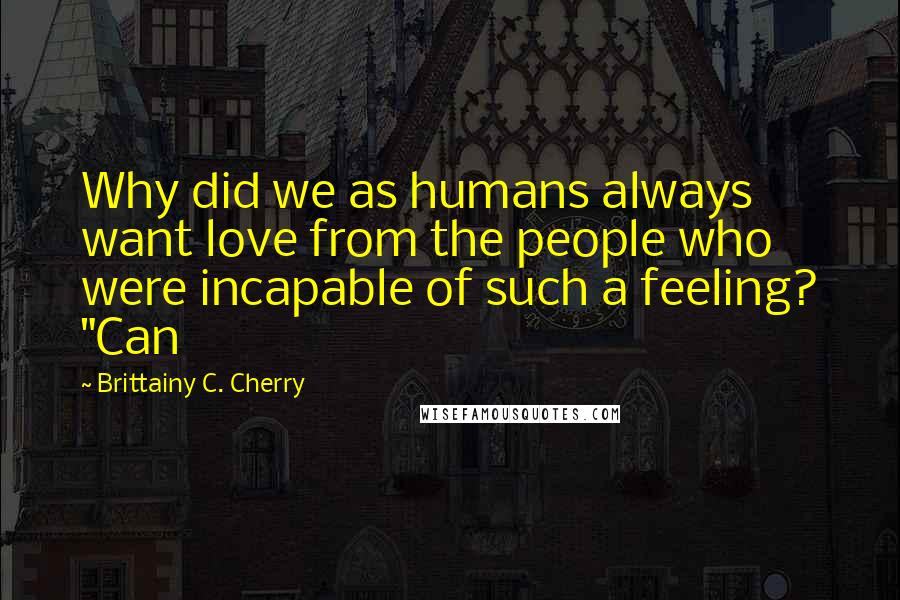 Brittainy C. Cherry Quotes: Why did we as humans always want love from the people who were incapable of such a feeling? "Can