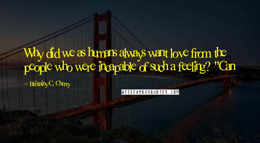 Brittainy C. Cherry Quotes: Why did we as humans always want love from the people who were incapable of such a feeling? "Can