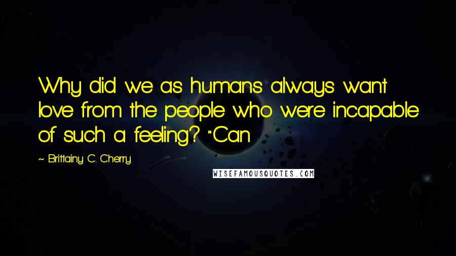 Brittainy C. Cherry Quotes: Why did we as humans always want love from the people who were incapable of such a feeling? "Can