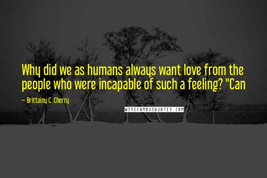 Brittainy C. Cherry Quotes: Why did we as humans always want love from the people who were incapable of such a feeling? "Can