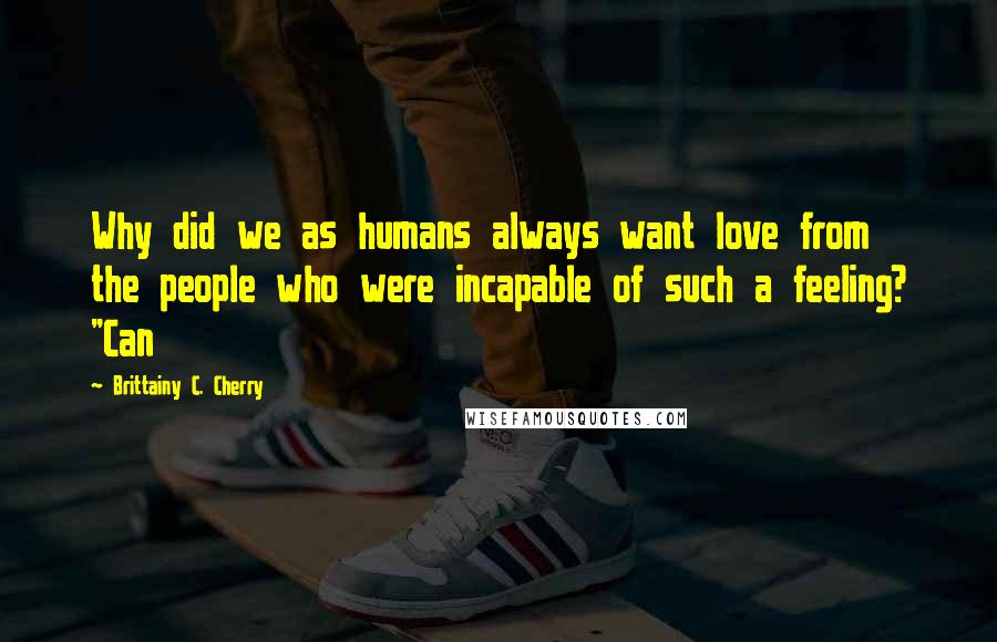 Brittainy C. Cherry Quotes: Why did we as humans always want love from the people who were incapable of such a feeling? "Can