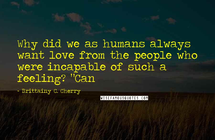 Brittainy C. Cherry Quotes: Why did we as humans always want love from the people who were incapable of such a feeling? "Can