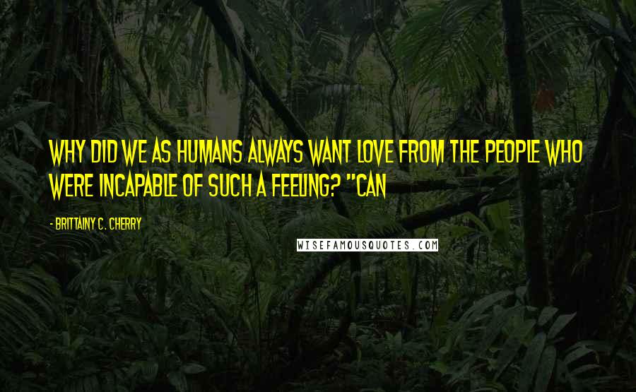 Brittainy C. Cherry Quotes: Why did we as humans always want love from the people who were incapable of such a feeling? "Can