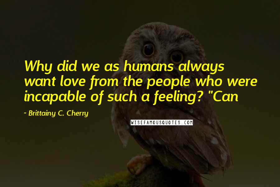 Brittainy C. Cherry Quotes: Why did we as humans always want love from the people who were incapable of such a feeling? "Can