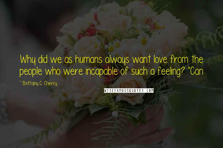 Brittainy C. Cherry Quotes: Why did we as humans always want love from the people who were incapable of such a feeling? "Can