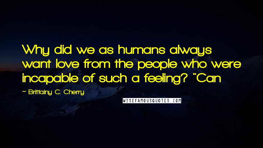 Brittainy C. Cherry Quotes: Why did we as humans always want love from the people who were incapable of such a feeling? "Can