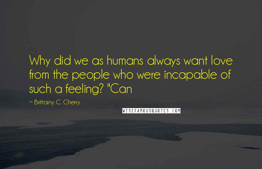 Brittainy C. Cherry Quotes: Why did we as humans always want love from the people who were incapable of such a feeling? "Can