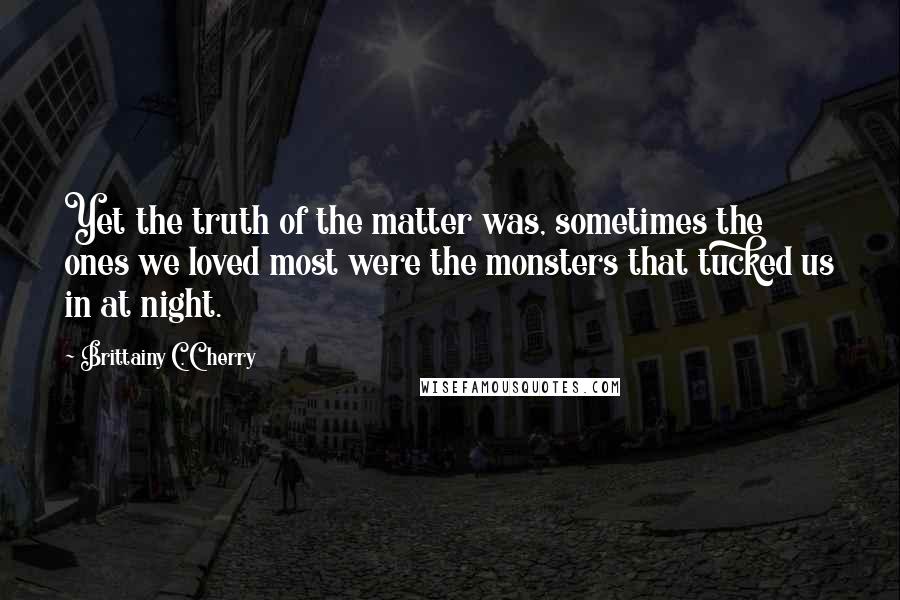 Brittainy C. Cherry Quotes: Yet the truth of the matter was, sometimes the ones we loved most were the monsters that tucked us in at night.