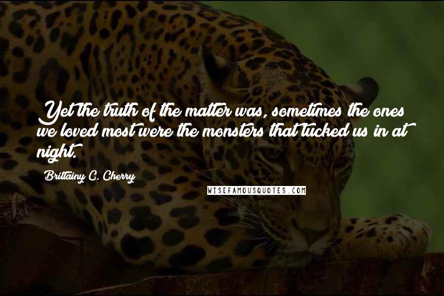 Brittainy C. Cherry Quotes: Yet the truth of the matter was, sometimes the ones we loved most were the monsters that tucked us in at night.