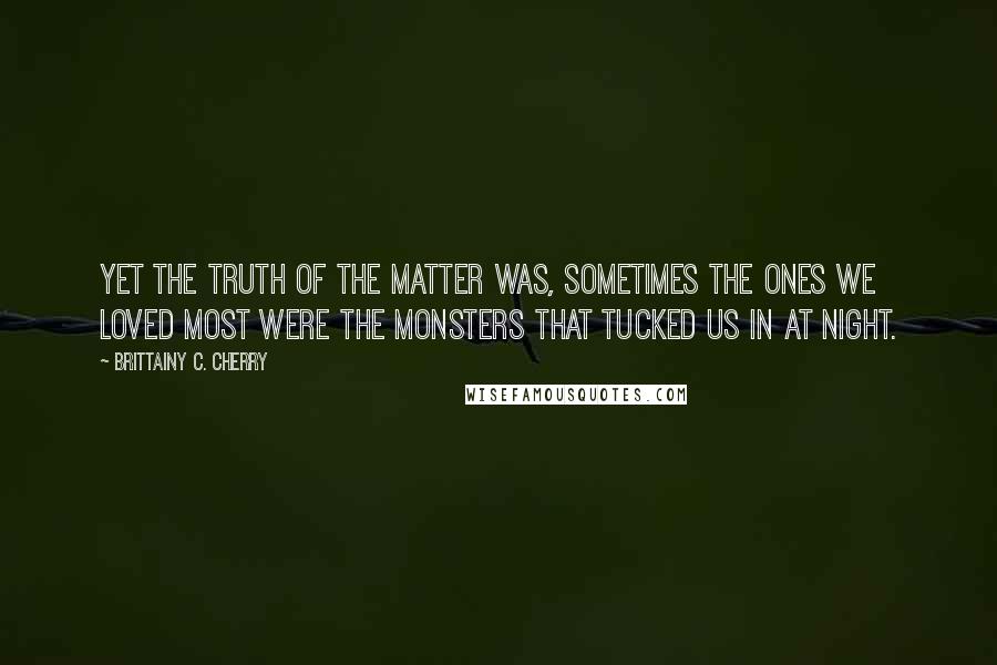 Brittainy C. Cherry Quotes: Yet the truth of the matter was, sometimes the ones we loved most were the monsters that tucked us in at night.