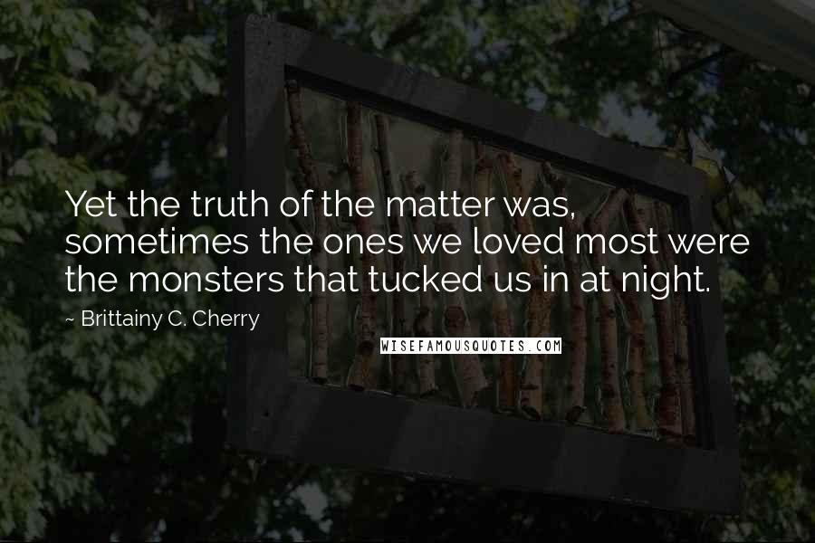 Brittainy C. Cherry Quotes: Yet the truth of the matter was, sometimes the ones we loved most were the monsters that tucked us in at night.