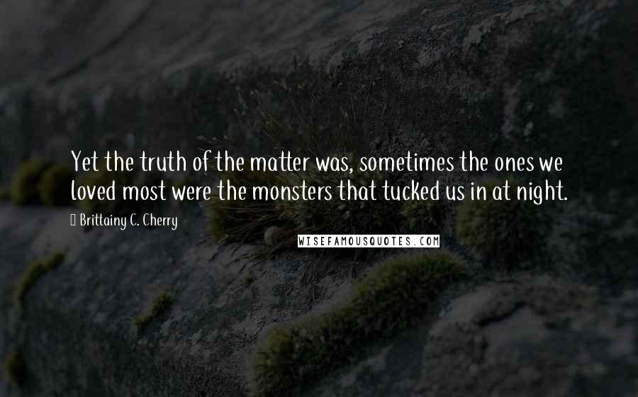 Brittainy C. Cherry Quotes: Yet the truth of the matter was, sometimes the ones we loved most were the monsters that tucked us in at night.