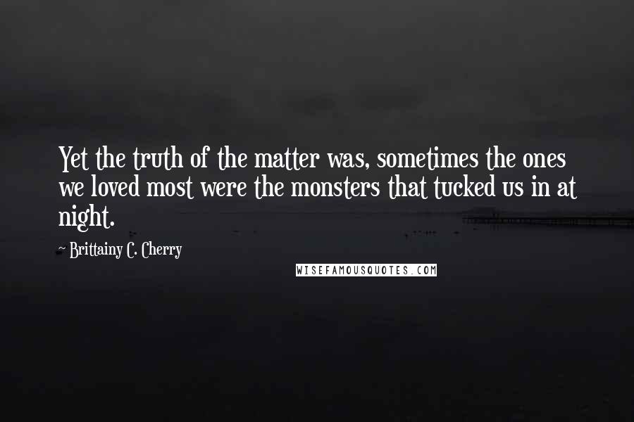 Brittainy C. Cherry Quotes: Yet the truth of the matter was, sometimes the ones we loved most were the monsters that tucked us in at night.