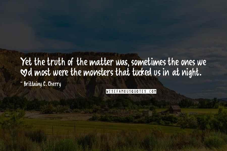 Brittainy C. Cherry Quotes: Yet the truth of the matter was, sometimes the ones we loved most were the monsters that tucked us in at night.