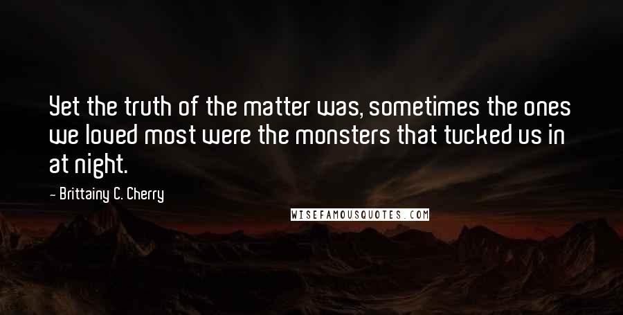 Brittainy C. Cherry Quotes: Yet the truth of the matter was, sometimes the ones we loved most were the monsters that tucked us in at night.