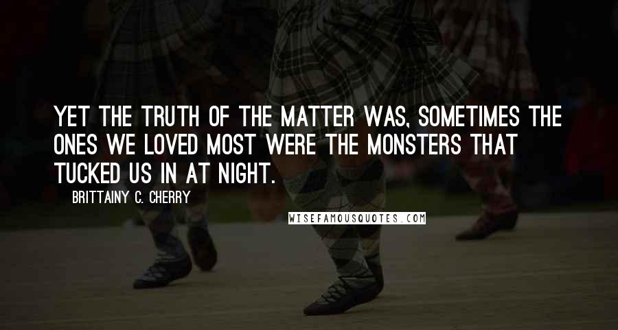 Brittainy C. Cherry Quotes: Yet the truth of the matter was, sometimes the ones we loved most were the monsters that tucked us in at night.