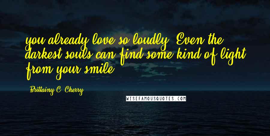 Brittainy C. Cherry Quotes: you already love so loudly. Even the darkest souls can find some kind of light from your smile.