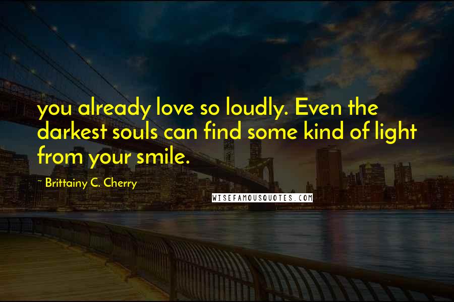 Brittainy C. Cherry Quotes: you already love so loudly. Even the darkest souls can find some kind of light from your smile.