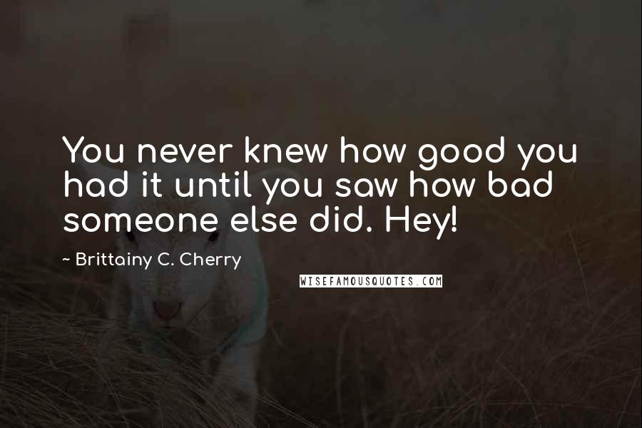 Brittainy C. Cherry Quotes: You never knew how good you had it until you saw how bad someone else did. Hey!