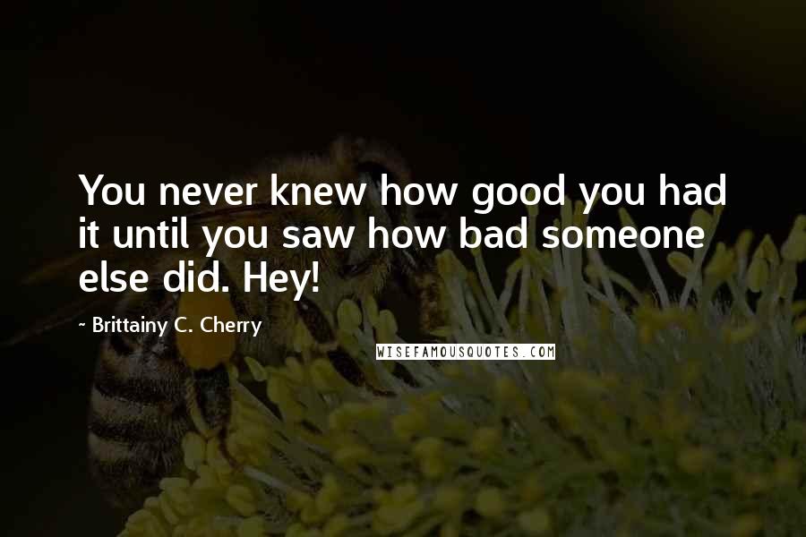 Brittainy C. Cherry Quotes: You never knew how good you had it until you saw how bad someone else did. Hey!