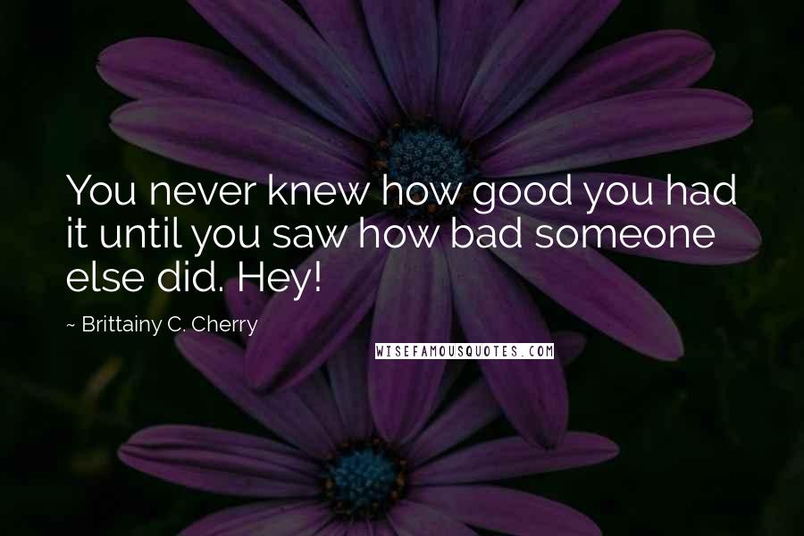 Brittainy C. Cherry Quotes: You never knew how good you had it until you saw how bad someone else did. Hey!