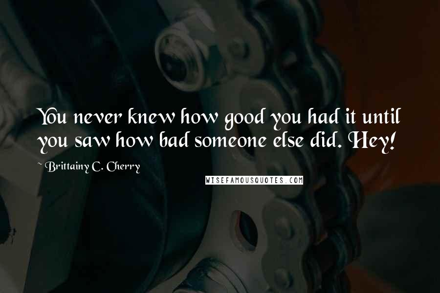 Brittainy C. Cherry Quotes: You never knew how good you had it until you saw how bad someone else did. Hey!