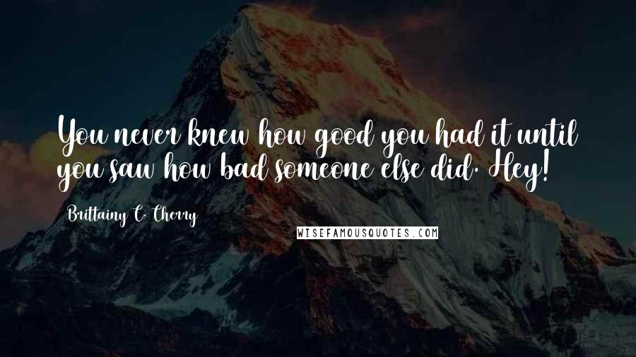 Brittainy C. Cherry Quotes: You never knew how good you had it until you saw how bad someone else did. Hey!