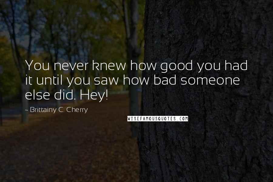 Brittainy C. Cherry Quotes: You never knew how good you had it until you saw how bad someone else did. Hey!
