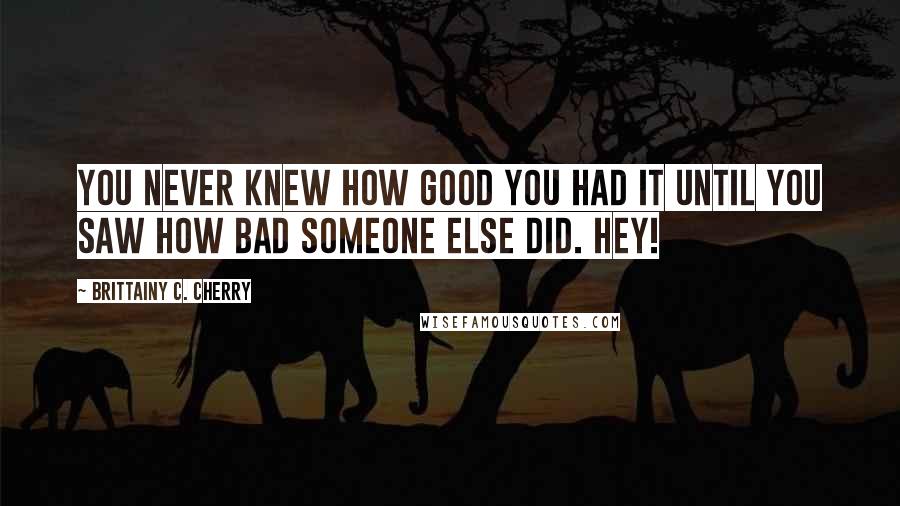 Brittainy C. Cherry Quotes: You never knew how good you had it until you saw how bad someone else did. Hey!