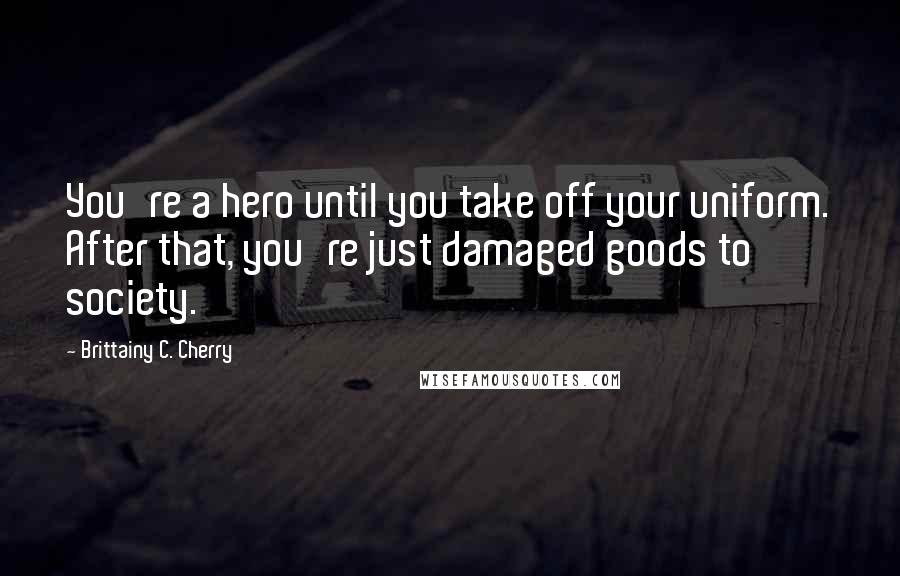 Brittainy C. Cherry Quotes: You're a hero until you take off your uniform. After that, you're just damaged goods to society.