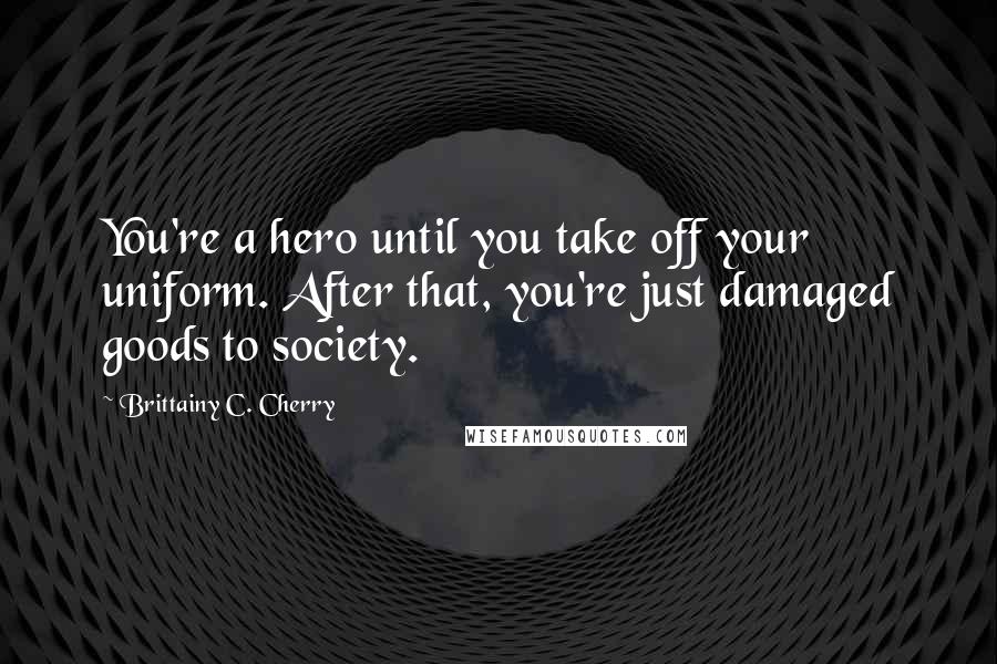 Brittainy C. Cherry Quotes: You're a hero until you take off your uniform. After that, you're just damaged goods to society.