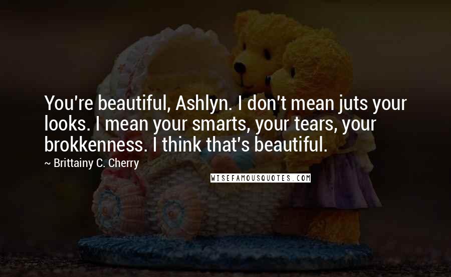 Brittainy C. Cherry Quotes: You're beautiful, Ashlyn. I don't mean juts your looks. I mean your smarts, your tears, your brokkenness. I think that's beautiful.