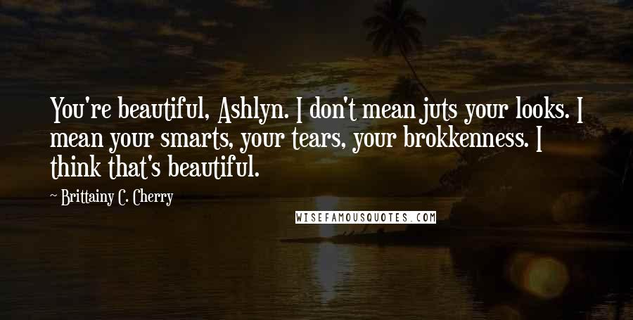 Brittainy C. Cherry Quotes: You're beautiful, Ashlyn. I don't mean juts your looks. I mean your smarts, your tears, your brokkenness. I think that's beautiful.