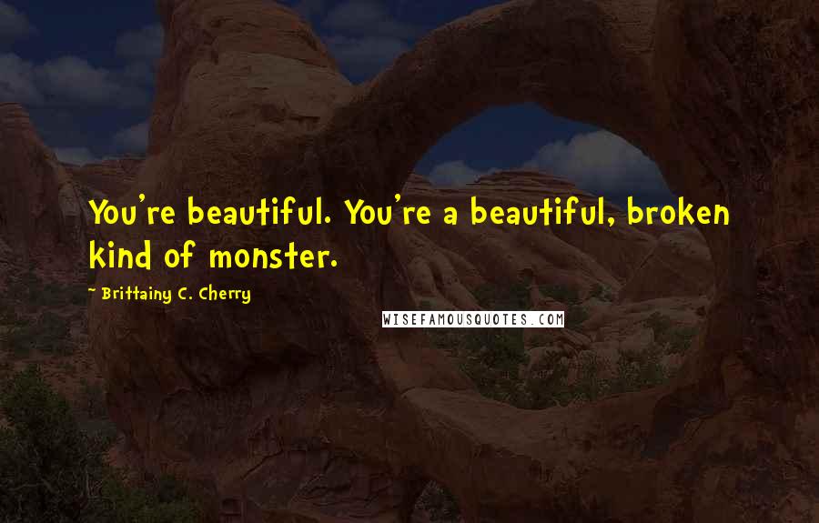 Brittainy C. Cherry Quotes: You're beautiful. You're a beautiful, broken kind of monster.