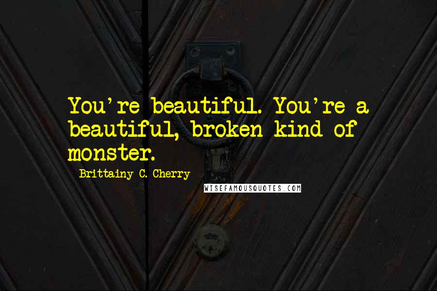 Brittainy C. Cherry Quotes: You're beautiful. You're a beautiful, broken kind of monster.