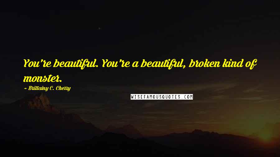 Brittainy C. Cherry Quotes: You're beautiful. You're a beautiful, broken kind of monster.