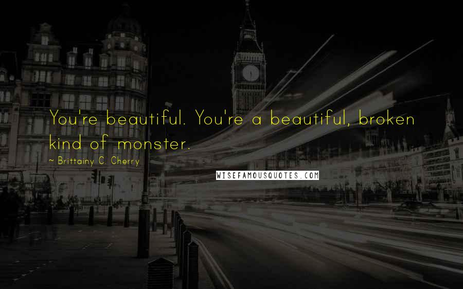 Brittainy C. Cherry Quotes: You're beautiful. You're a beautiful, broken kind of monster.