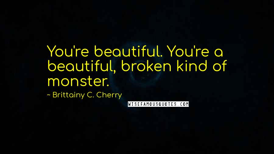 Brittainy C. Cherry Quotes: You're beautiful. You're a beautiful, broken kind of monster.