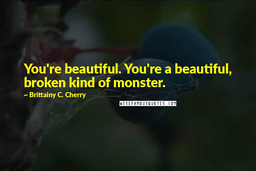 Brittainy C. Cherry Quotes: You're beautiful. You're a beautiful, broken kind of monster.