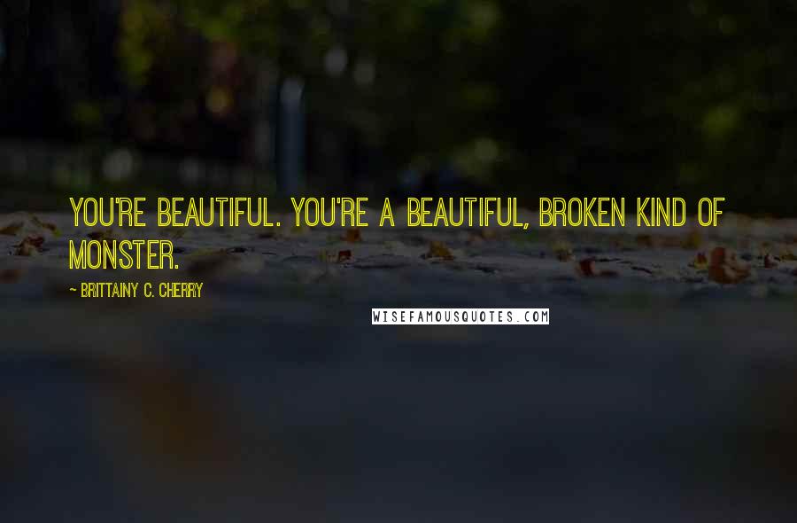 Brittainy C. Cherry Quotes: You're beautiful. You're a beautiful, broken kind of monster.