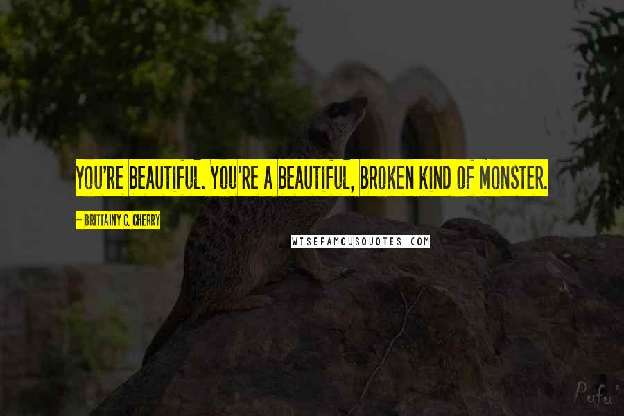 Brittainy C. Cherry Quotes: You're beautiful. You're a beautiful, broken kind of monster.