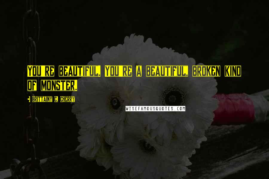 Brittainy C. Cherry Quotes: You're beautiful. You're a beautiful, broken kind of monster.