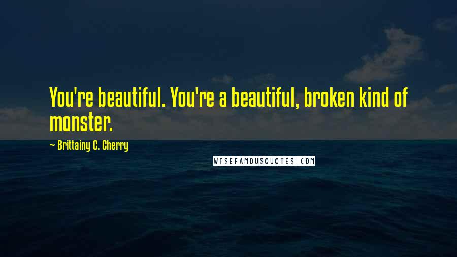 Brittainy C. Cherry Quotes: You're beautiful. You're a beautiful, broken kind of monster.