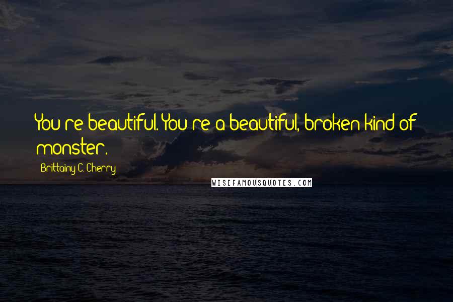 Brittainy C. Cherry Quotes: You're beautiful. You're a beautiful, broken kind of monster.